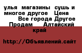 улья, магазины, сушь и многое другое › Цена ­ 2 700 - Все города Другое » Продам   . Алтайский край